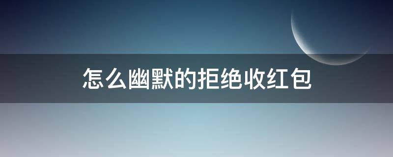 怎么幽默的拒绝收红包 怎么幽默的拒绝收红包的句子