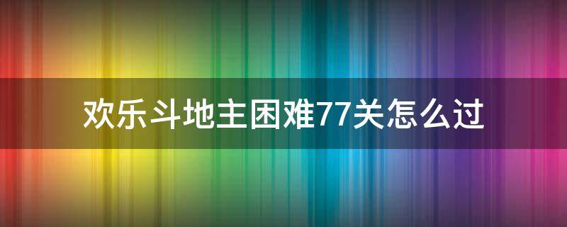 欢乐斗地主困难77关怎么过 斗地主闯关困难77关怎么过