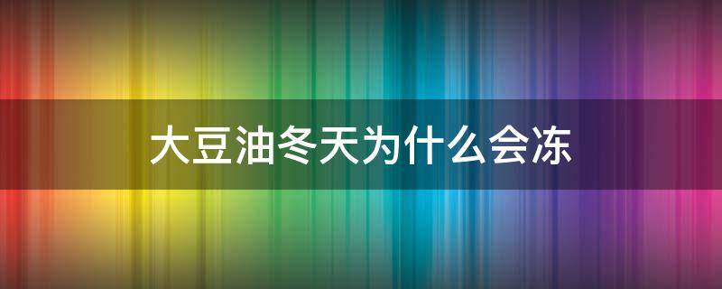 大豆油冬天为什么会冻（冬天大豆油会不会上冻）