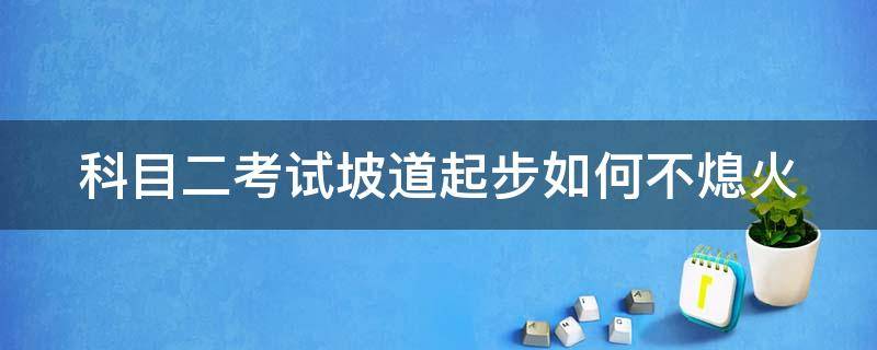 科目二考试坡道起步如何不熄火 科二坡道怎么不熄火