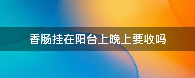 香肠挂在阳台上晚上要收吗 香肠晒阳台晚上要收吗