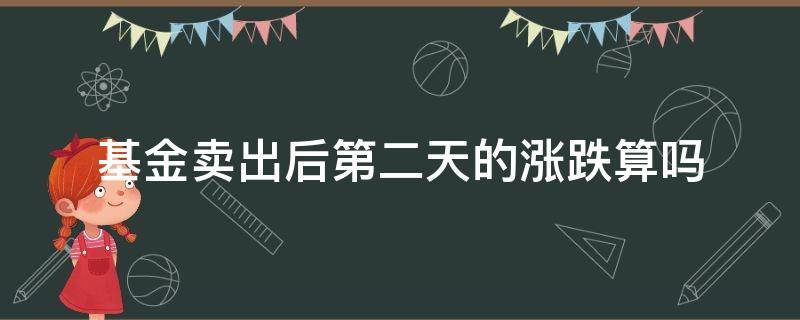 基金卖出后第二天的涨跌算吗（基金卖出后第三天的涨跌算吗）