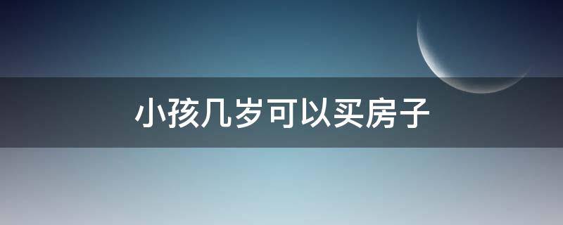 小孩几岁可以买房子 小孩子几岁可以买房子