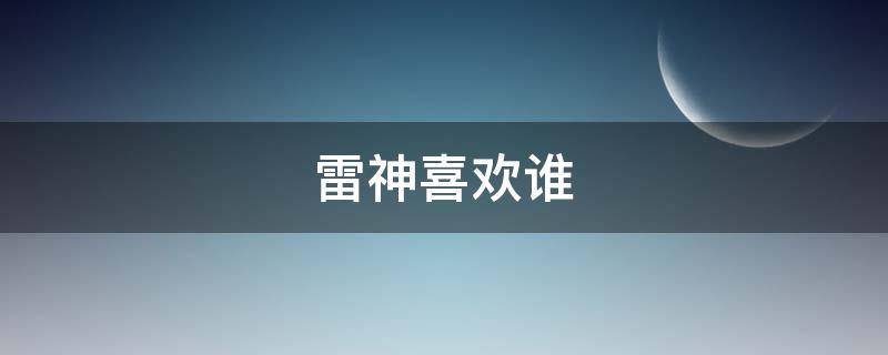 雷神喜欢谁（雷神喜欢什么）