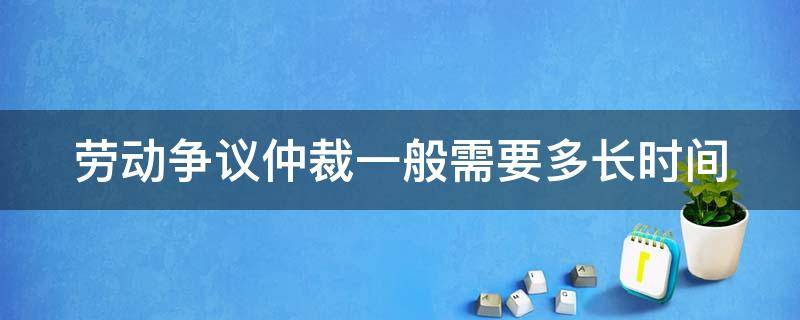 劳动争议仲裁一般需要多长时间（劳动争议仲裁一般需要多长时间完成）