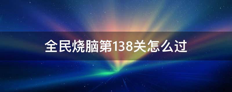 全民烧脑第138关怎么过 全民烧脑第139关