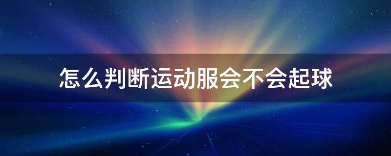 怎么判断运动服会不会起球（如何判断衣服会不会起球）