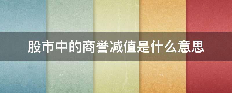 股市中的商誉减值是什么意思 什么是上市公司商誉减值