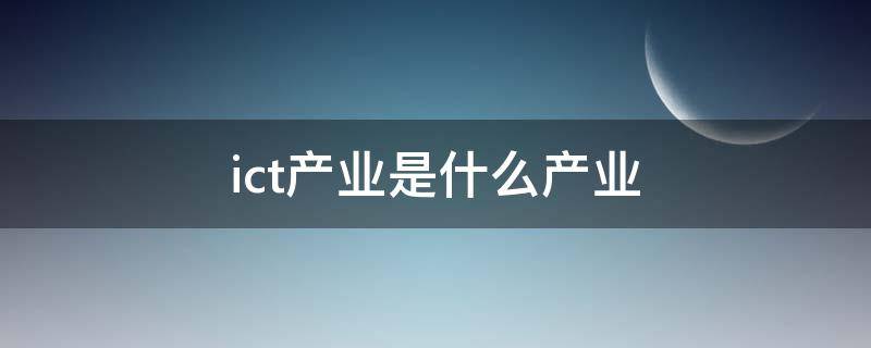 ict产业是什么产业（ict产业是什么产业人龙头）