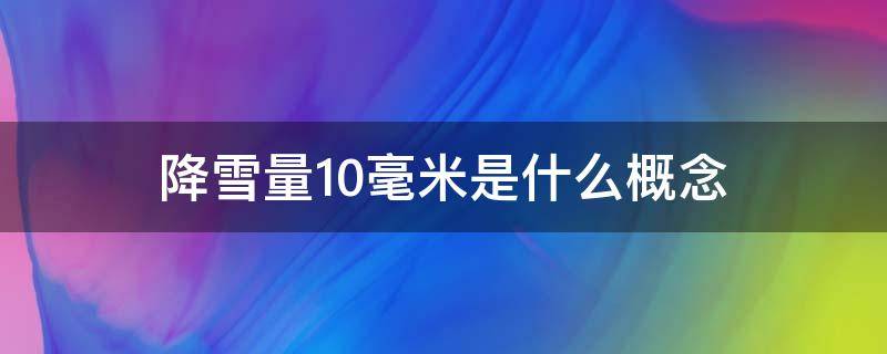 降雪量10毫米是什么概念（降雪量10毫米相当于降雨量多少）