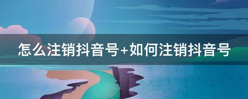 怎么注销抖音号 抖音被永久封禁怎么注销抖音号