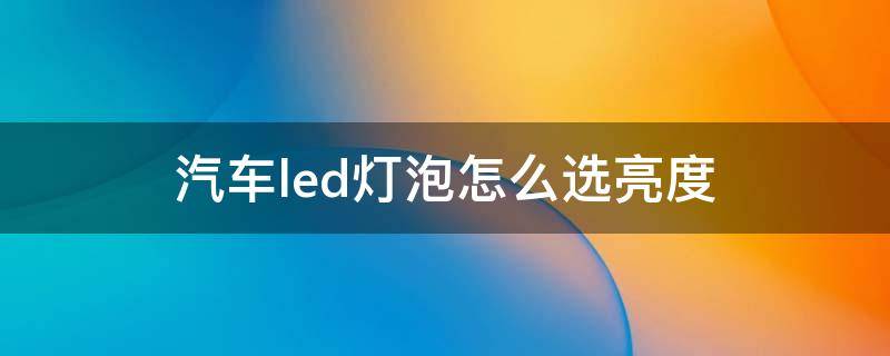 汽车led灯泡怎么选亮度 汽车灯泡亮度多少最合适