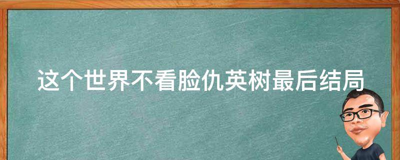 这个世界不看脸仇英树最后结局（这个世界不看脸最后仇英树跟谁在一起了）