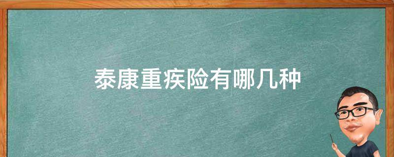 泰康重疾险有哪几种（泰康重疾险种介绍）