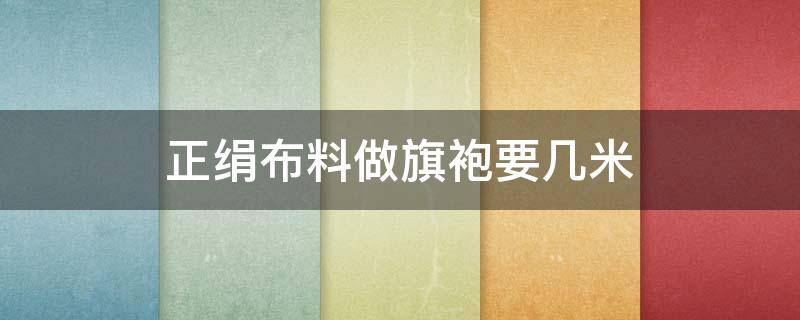 正绢布料做旗袍要几米 正绢做旗袍怎么样?