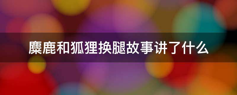 麋鹿和狐狸换腿故事讲了什么 狐鹿换腿记故事告诉我们什么道理