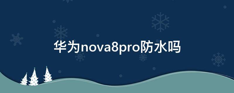 华为nova8pro防水吗（华为nova8Pro防水吗?）