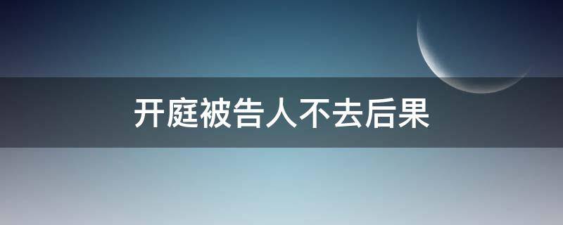 开庭被告人不去后果 开庭被告人不到会怎么样