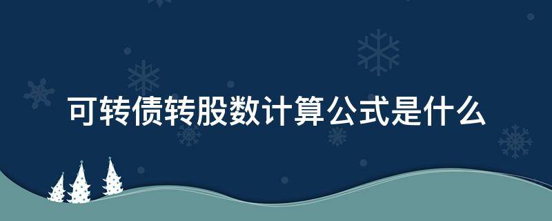 可转债转股数计算公式是什么 可转债转股数的计算公式是什么