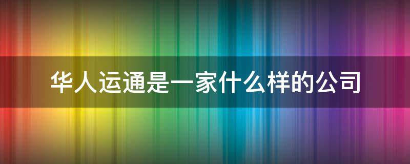 华人运通是一家什么样的公司（华人运通是哪家公司）