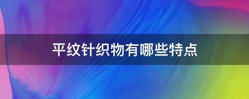 平纹针织物有哪些特点（平针织物具有哪些特性）