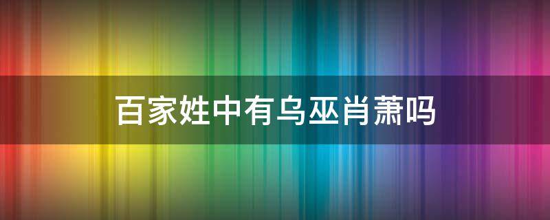 百家姓中有乌巫肖萧吗 百家姓中有没有乌巫肖萧