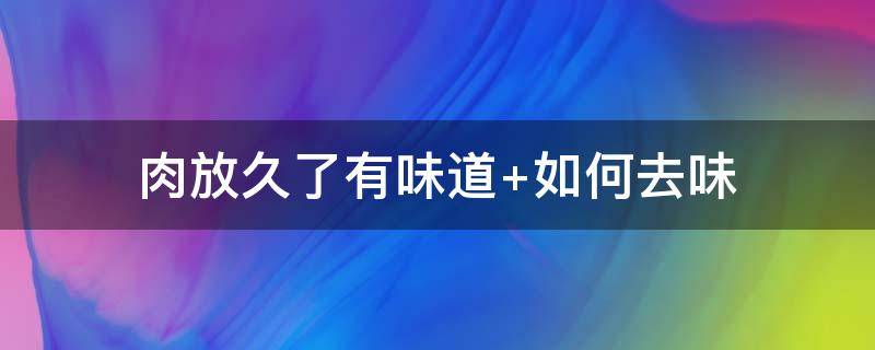 肉放久了有味道（肉放久了有味道怎么办）