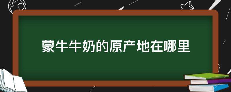 蒙牛牛奶的原产地在哪里 蒙牛奶出产地点在哪里