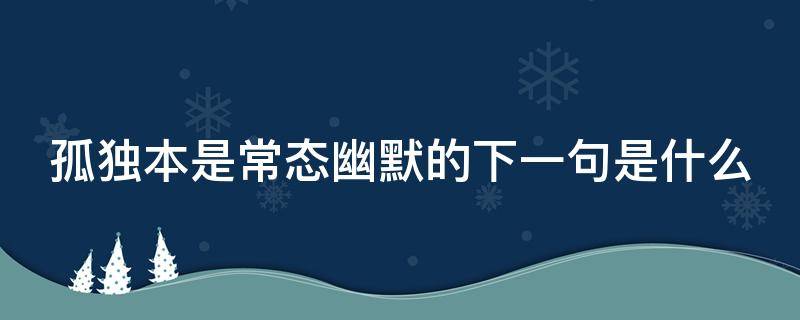 孤独本是常态幽默的下一句是什么 孤独本是常态幽默的下一句是什么句子