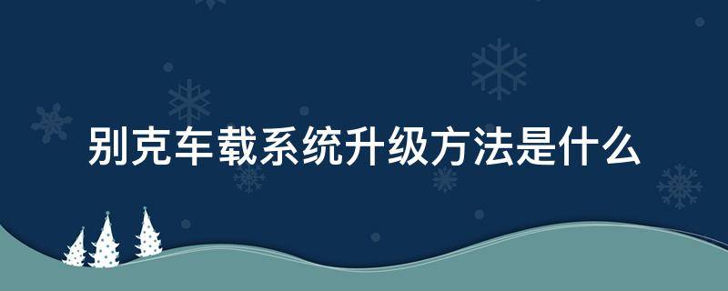 别克车载系统升级方法是什么（别克车系统升级是什么意思）