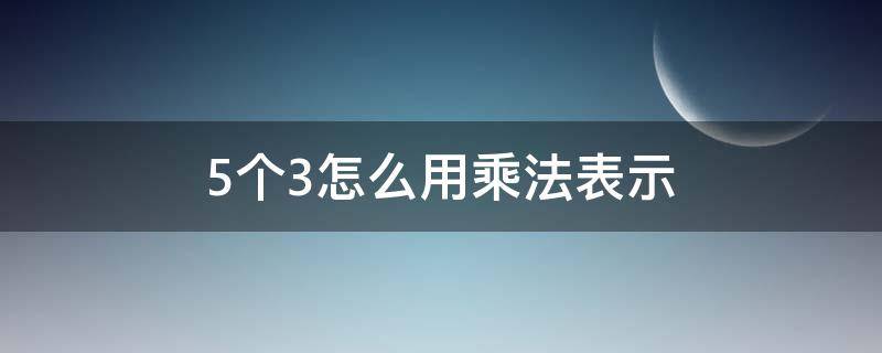 5个3怎么用乘法表示 5个3用乘法如何表示