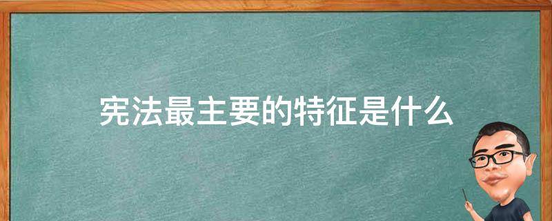 宪法最主要的特征是什么 宪法的特征有哪些?