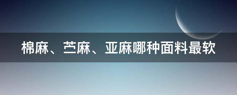 棉麻、苎麻、亚麻哪种面料最软 棉麻软还是亚麻软