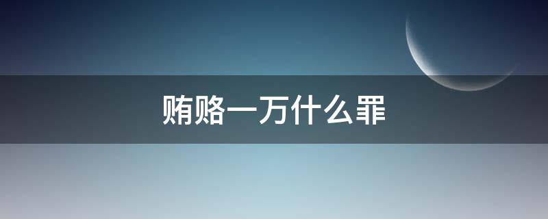 贿赂一万什么罪（贿赂1万元以下怎么判）