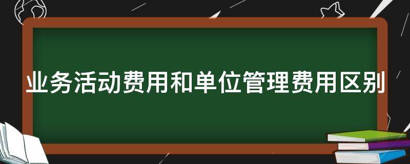 业务活动费用和单位管理费用区别 业务活动费用和单位管理费用属于什么科目?