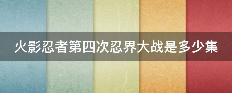 火影忍者第四次忍界大战是多少集 火影忍者第四次忍界大战是多少集开