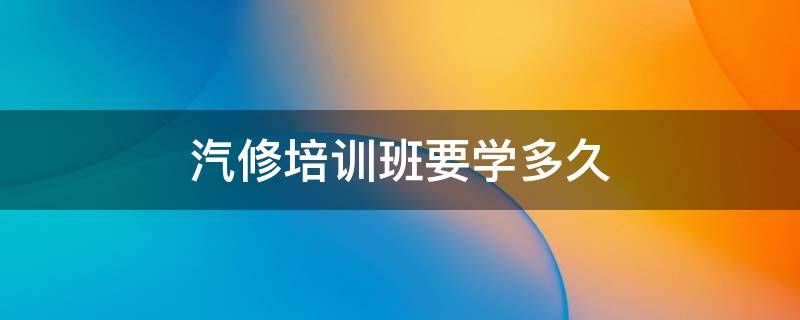 汽修培训班要学多久（学汽修一般要学多久呀）