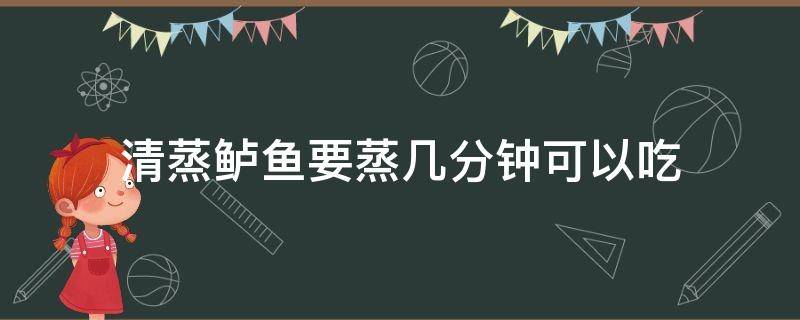 清蒸鲈鱼要蒸几分钟可以吃 清蒸鲈鱼要蒸多少分钟?