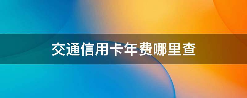 交通信用卡年费哪里查（怎么查信用卡需不需要交年费）