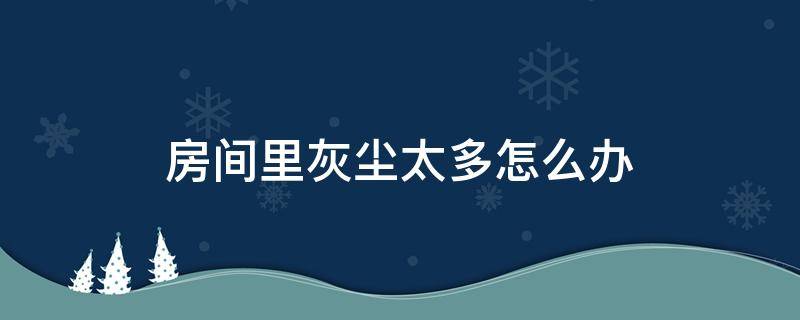 房间里灰尘太多怎么办 房间里灰尘太多怎么办鼻子痒