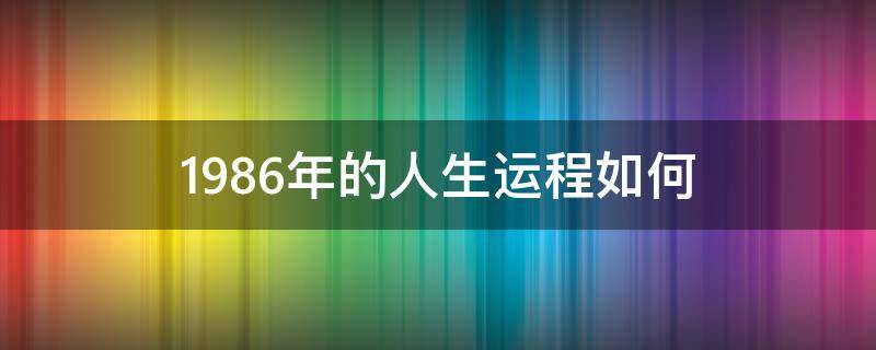 1986年的人生运程如何（1986年的财运如何）