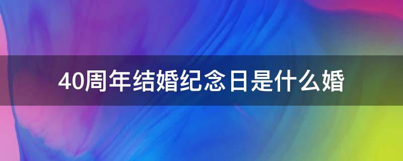 40周年结婚纪念日是什么婚 40周年结婚纪念日是什么婚儿女祝福语