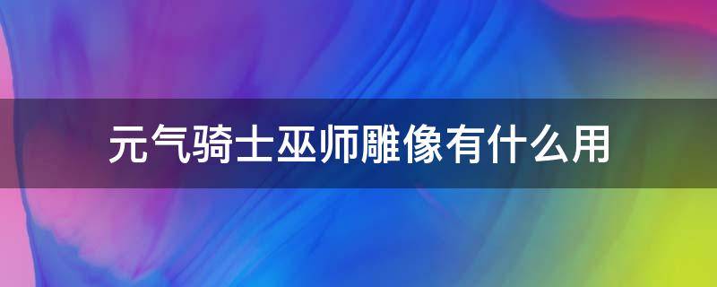 元气骑士巫师雕像有什么用（元气骑士巫师雕像效果）