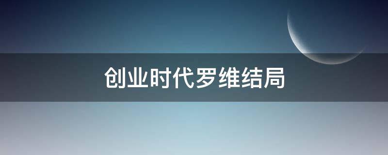 创业时代罗维结局（创业时代罗维结局成功了吗）