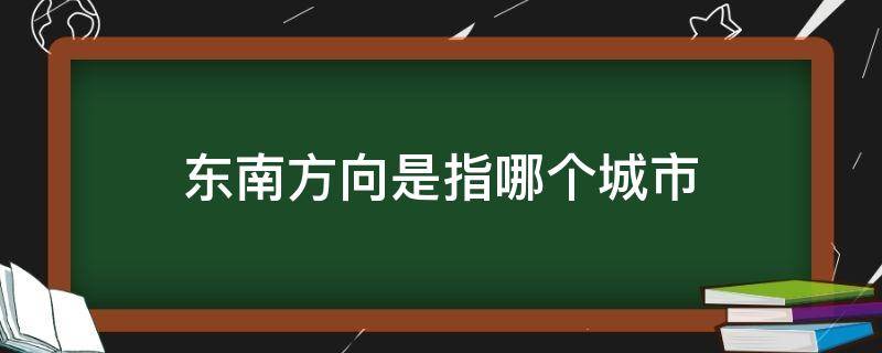 东南方向是指哪个城市 东南西南方向的城市有哪些