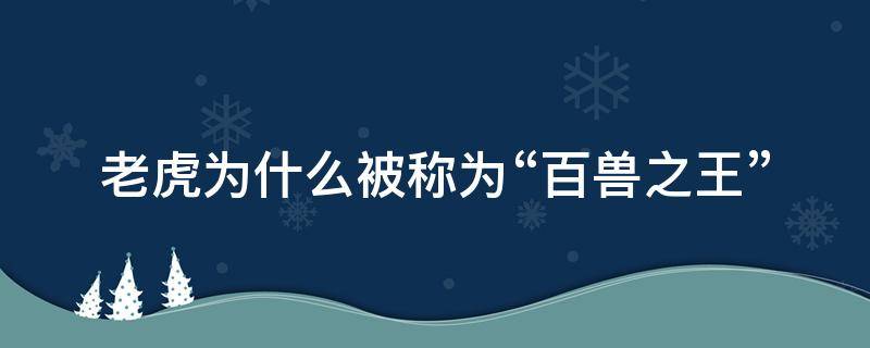 老虎为什么被称为“百兽之王”（老虎为什么是百兽之王为什么不是狮子）