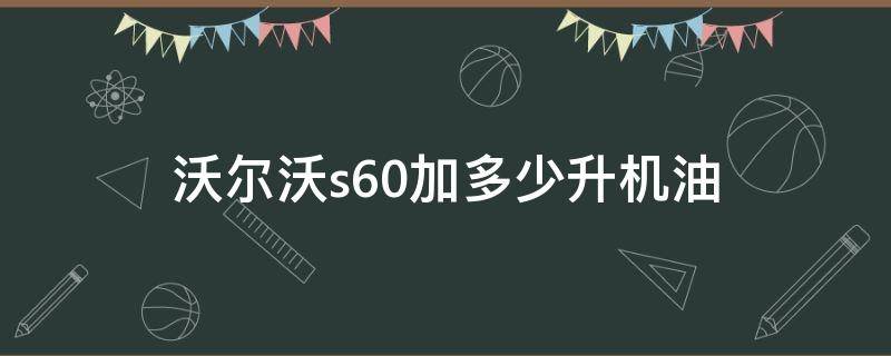 沃尔沃s60加多少升机油（沃尔沃S60机油加多少升）