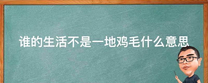 谁的生活不是一地鸡毛什么意思（谁的生活不是一地鸡毛的句子）