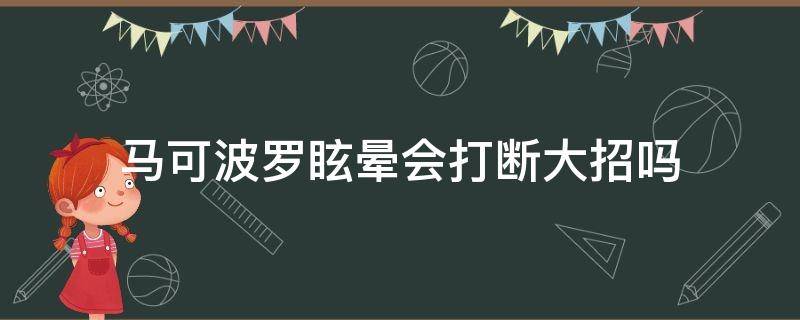 马可波罗眩晕会打断大招吗 马可波罗大招释放期间可以用眩晕吗