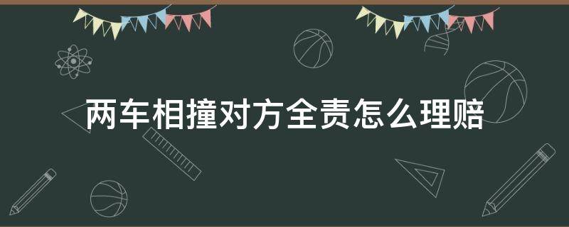 两车相撞对方全责怎么理赔（两车相撞对方全责怎么理赔步骤）